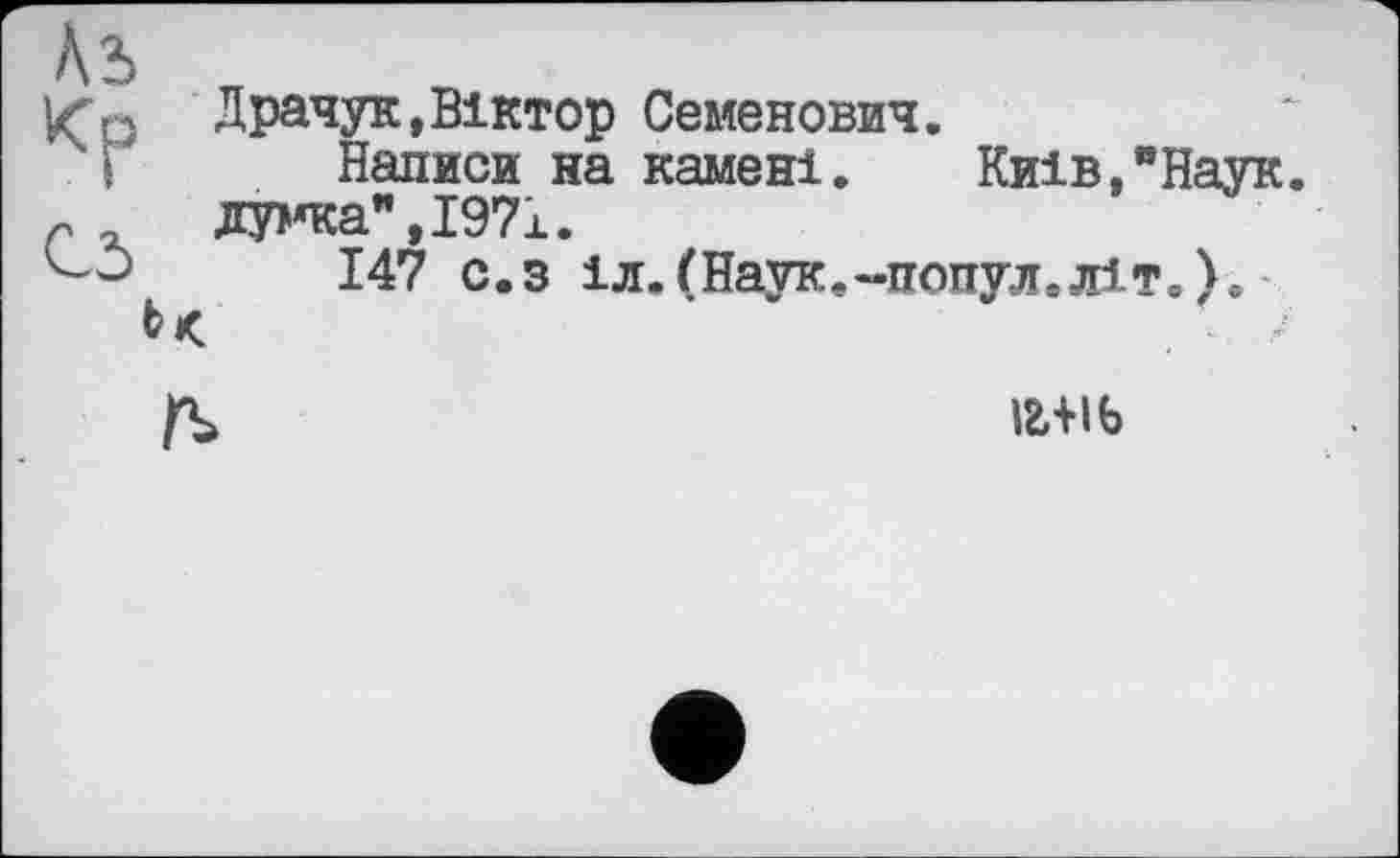 ﻿Драчук,Віктор Семенович.
Написи на камені. Київ,"Наук, думка",1971.
147 с.з іл.(Наук.-попул.літ.у.
іг+іь